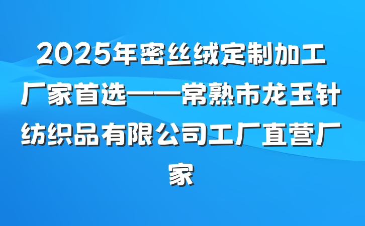 2025年密丝绒定制加工厂家首选——常熟市龙玉针纺织品有限公司工厂直营厂家