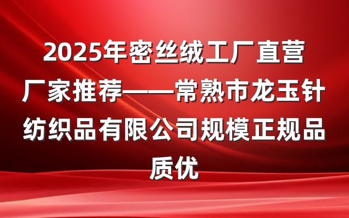 2025年密丝绒工厂直营厂家推荐——常熟市龙玉针纺织品有限公司规模正规品质优