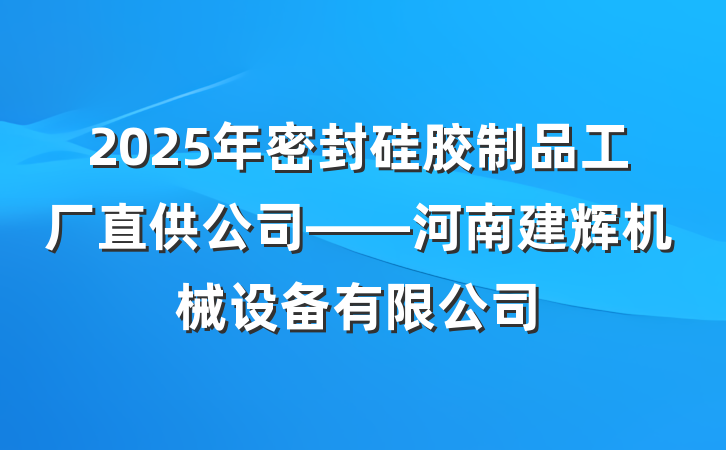 2025年密封硅胶制品工厂直供公司——河南建辉机械设备有限公司