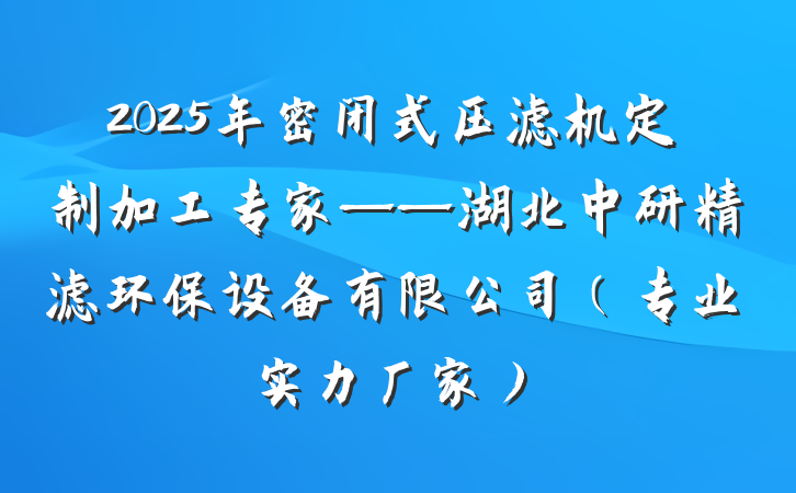 2025年密闭式压滤机定制加工专家——湖北中研精滤环保设备有限公司(专业实力厂家)