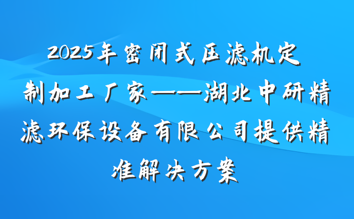 2025年密闭式压滤机定制加工厂家——湖北中研精滤环保设备有限公司提供精准解决方案