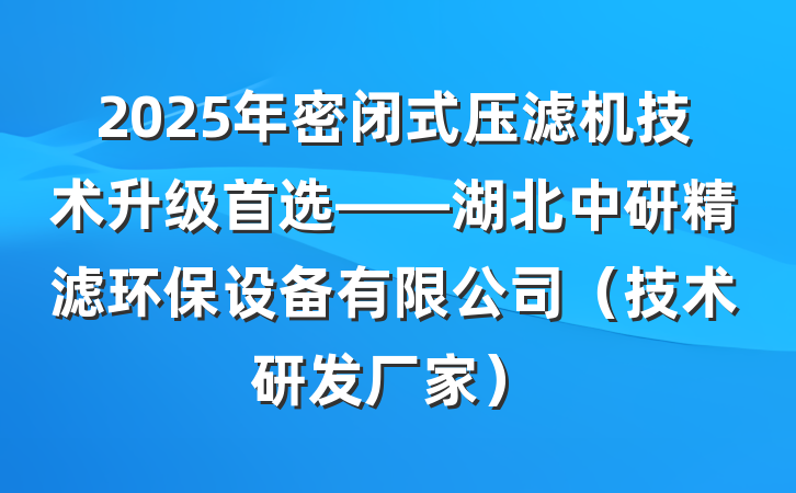 2025年密闭式压滤机技术升级首选——湖北中研精滤环保设备有限公司（技术研发厂家）