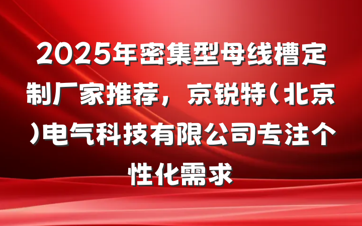 2025年密集型母线槽定制厂家推荐,京锐特(北京)电气科技有限公司专注个性化需求