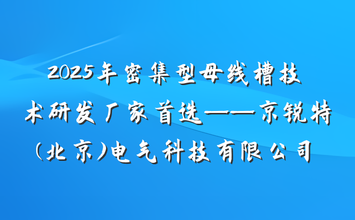 2025年密集型母线槽技术研发厂家首选——京锐特(北京)电气科技有限公司