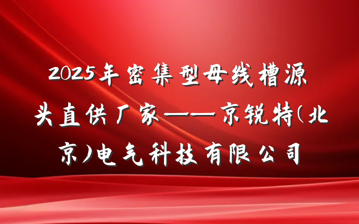 2025年密集型母线槽源头直供厂家——京锐特(北京)电气科技有限公司