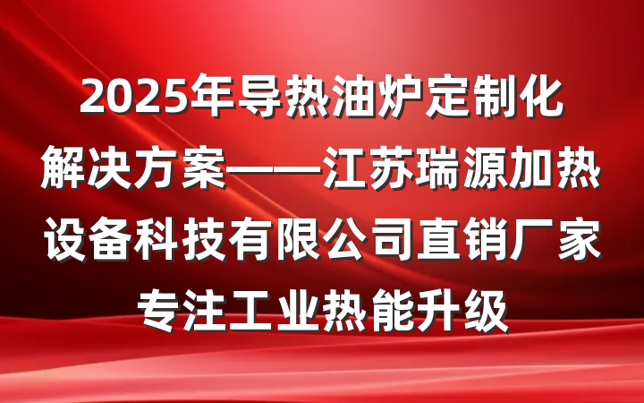 2025年导热油炉定制化解决方案——江苏瑞源加热设备科技有限公司直销厂家专注工业热能升级