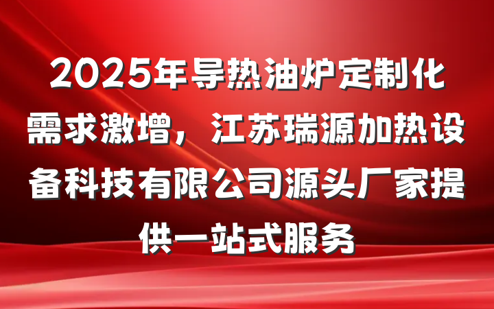 2025年导热油炉定制化需求激增，江苏瑞源加热设备科技有限公司源头厂家提供一站式服务