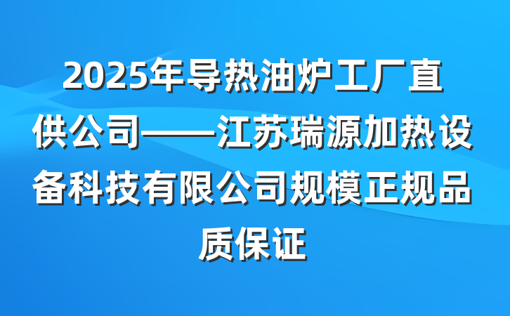 2025年导热油炉工厂直供公司——江苏瑞源加热设备科技有限公司规模正规品质保证