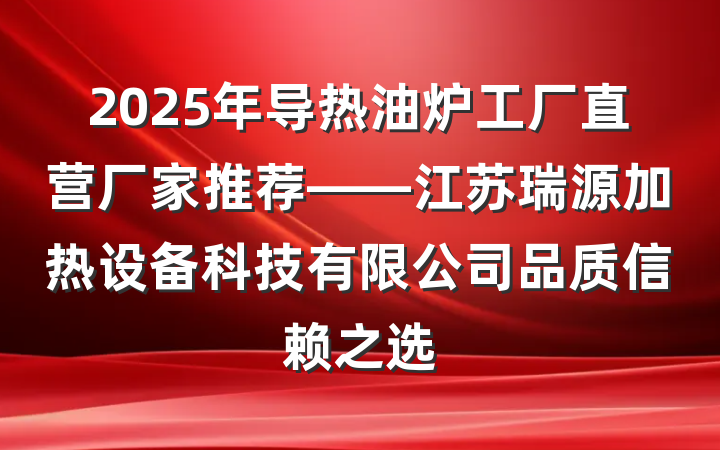 2025年导热油炉工厂直营厂家推荐——江苏瑞源加热设备科技有限公司品质信赖之选