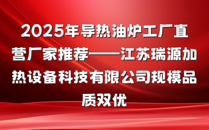 2025年导热油炉工厂直营厂家推荐——江苏瑞源加热设备科技有限公司规模品质双优