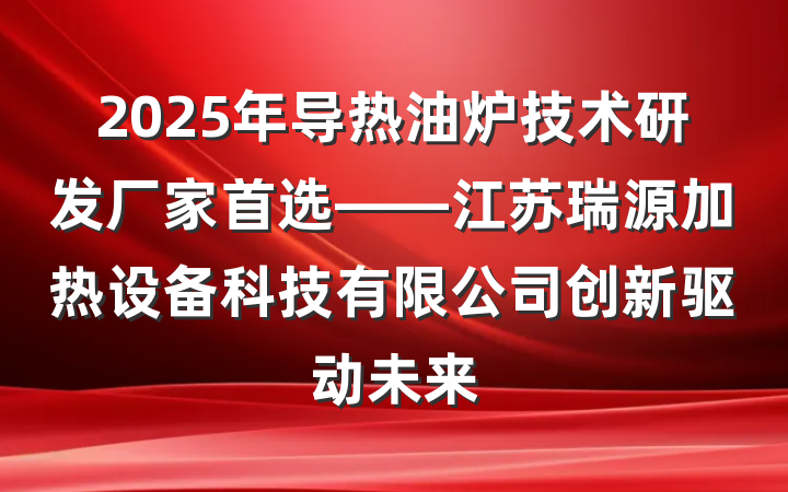 2025年导热油炉技术研发厂家首选——江苏瑞源加热设备科技有限公司创新驱动未来