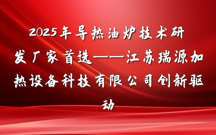 2025年导热油炉技术研发厂家首选——江苏瑞源加热设备科技有限公司创新驱动
