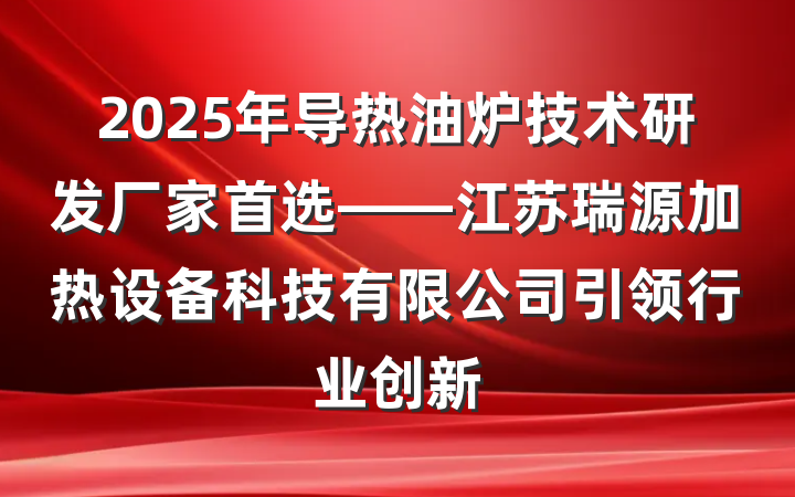 2025年导热油炉技术研发厂家首选——江苏瑞源加热设备科技有限公司引领行业创新