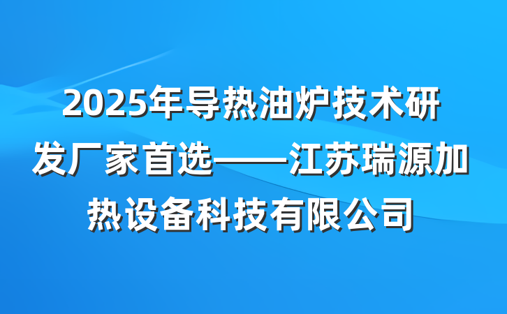2025年导热油炉技术研发厂家首选——江苏瑞源加热设备科技有限公司