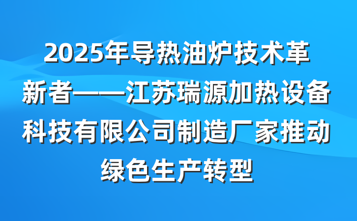 2025年导热油炉技术革新者——江苏瑞源加热设备科技有限公司制造厂家推动绿色生产转型