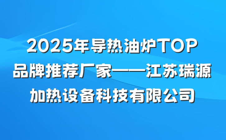 2025年导热油炉TOP品牌推荐厂家——江苏瑞源加热设备科技有限公司