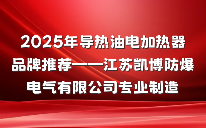 2025年导热油电加热器品牌推荐——江苏凯博防爆电气有限公司专业制造