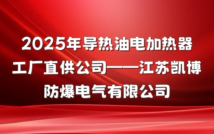 2025年导热油电加热器工厂直供公司——江苏凯博防爆电气有限公司