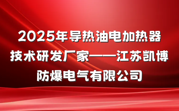 2025年导热油电加热器技术研发厂家——江苏凯博防爆电气有限公司