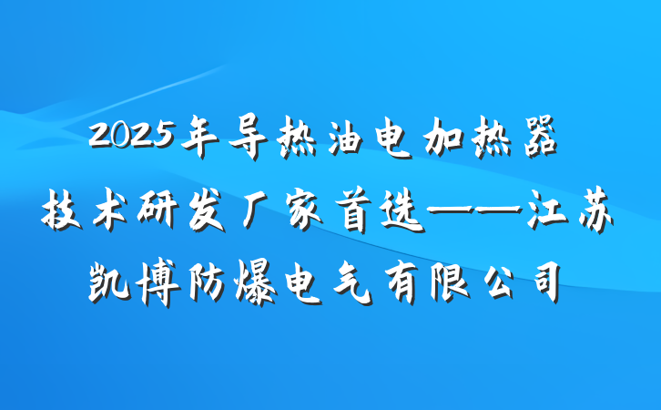 2025年导热油电加热器技术研发厂家首选——江苏凯博防爆电气有限公司