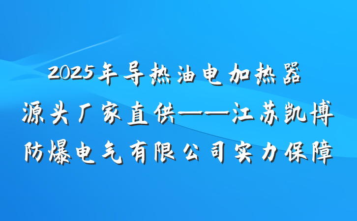 2025年导热油电加热器源头厂家直供——江苏凯博防爆电气有限公司实力保障