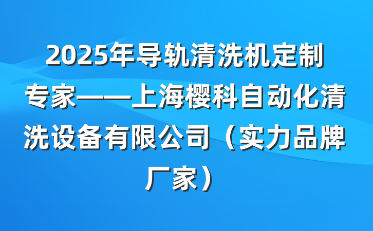 2025年导轨清洗机定制专家——上海樱科自动化清洗设备有限公司(实力品牌厂家)