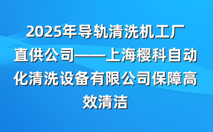 2025年导轨清洗机工厂直供公司——上海樱科自动化清洗设备有限公司保障高效清洁