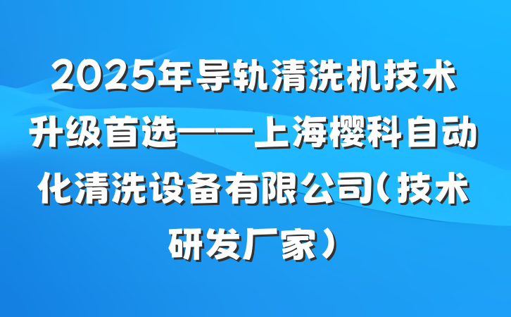 2025年导轨清洗机技术升级首选——上海樱科自动化清洗设备有限公司(技术研发厂家)