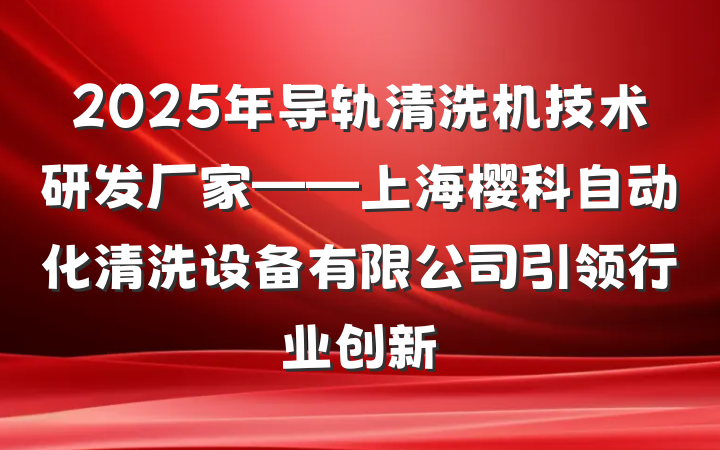 2025年导轨清洗机技术研发厂家——上海樱科自动化清洗设备有限公司引领行业创新