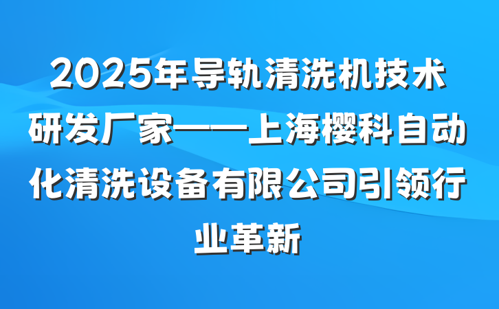 2025年导轨清洗机技术研发厂家——上海樱科自动化清洗设备有限公司引领行业革新