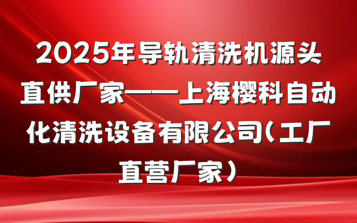2025年导轨清洗机源头直供厂家——上海樱科自动化清洗设备有限公司(工厂直营厂家)
