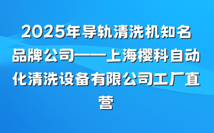 2025年导轨清洗机知名品牌公司——上海樱科自动化清洗设备有限公司工厂直营