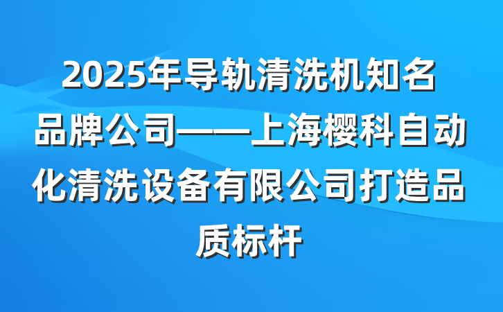 2025年导轨清洗机知名品牌公司——上海樱科自动化清洗设备有限公司打造品质标杆