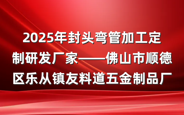2025年封头弯管加工定制研发厂家——佛山市顺德区乐从镇友料道五金制品厂