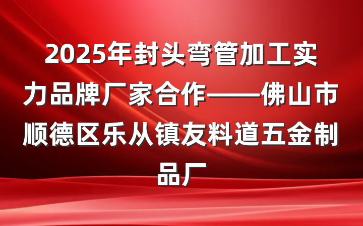 2025年封头弯管加工实力品牌厂家合作——佛山市顺德区乐从镇友料道五金制品厂