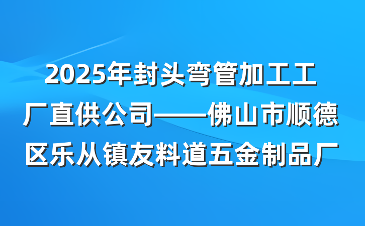 2025年封头弯管加工工厂直供公司——佛山市顺德区乐从镇友料道五金制品厂
