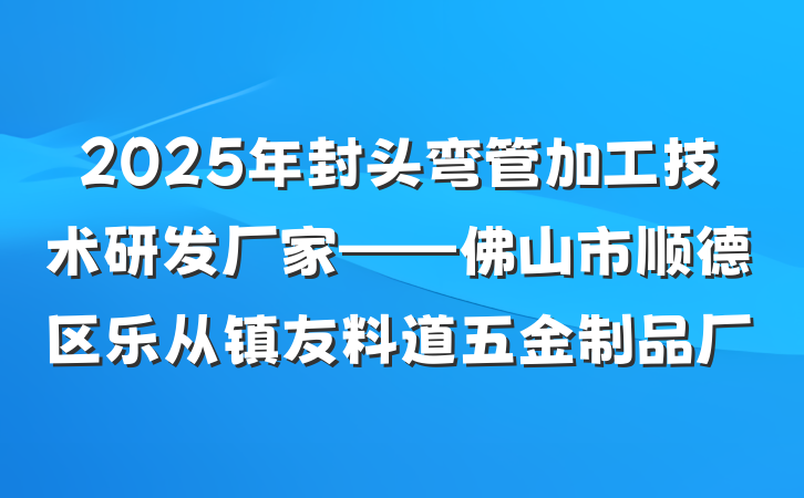 2025年封头弯管加工技术研发厂家——佛山市顺德区乐从镇友料道五金制品厂