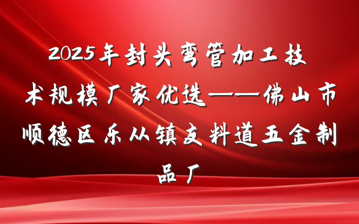 2025年封头弯管加工技术规模厂家优选——佛山市顺德区乐从镇友料道五金制品厂