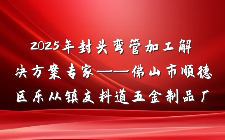 2025年封头弯管加工解决方案专家——佛山市顺德区乐从镇友料道五金制品厂