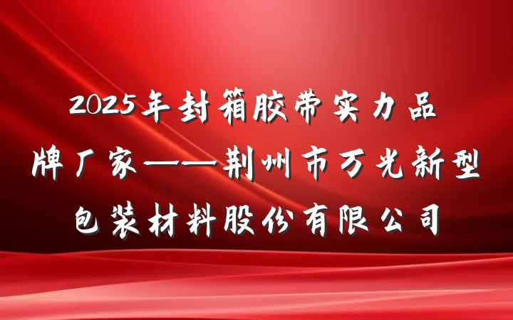 2025年封箱胶带实力品牌厂家——荆州市万光新型包装材料股份有限公司