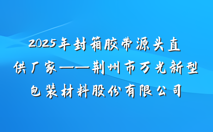 2025年封箱胶带源头直供厂家——荆州市万光新型包装材料股份有限公司