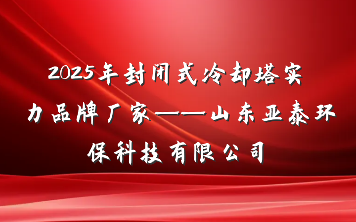 2025年封闭式冷却塔实力品牌厂家——山东亚泰环保科技有限公司