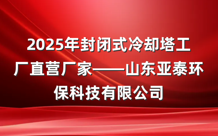 2025年封闭式冷却塔工厂直营厂家——山东亚泰环保科技有限公司