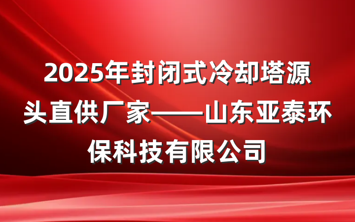 2025年封闭式冷却塔源头直供厂家——山东亚泰环保科技有限公司