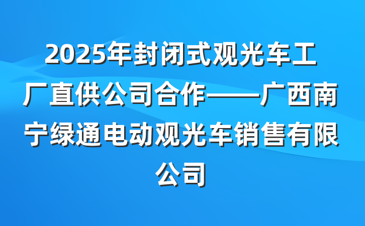 2025年封闭式观光车工厂直供公司合作——广西南宁绿通电动观光车销售有限公司