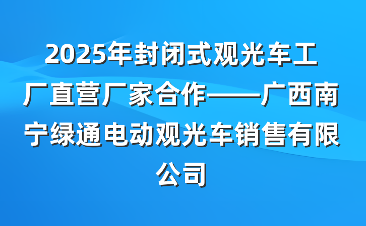 2025年封闭式观光车工厂直营厂家合作——广西南宁绿通电动观光车销售有限公司
