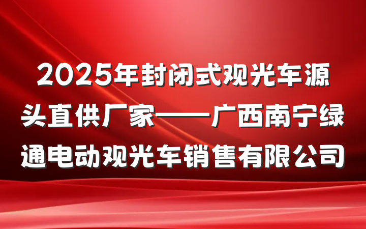 2025年封闭式观光车源头直供厂家——广西南宁绿通电动观光车销售有限公司