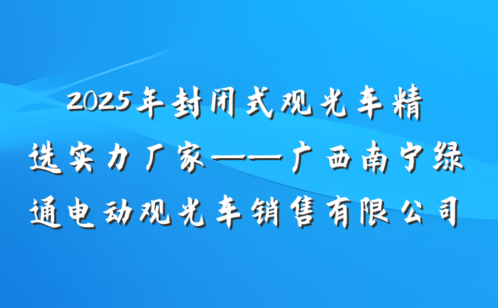 2025年封闭式观光车精选实力厂家——广西南宁绿通电动观光车销售有限公司