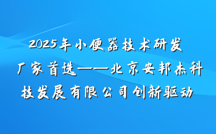 2025年小便器技术研发厂家首选——北京安邦杰科技发展有限公司创新驱动