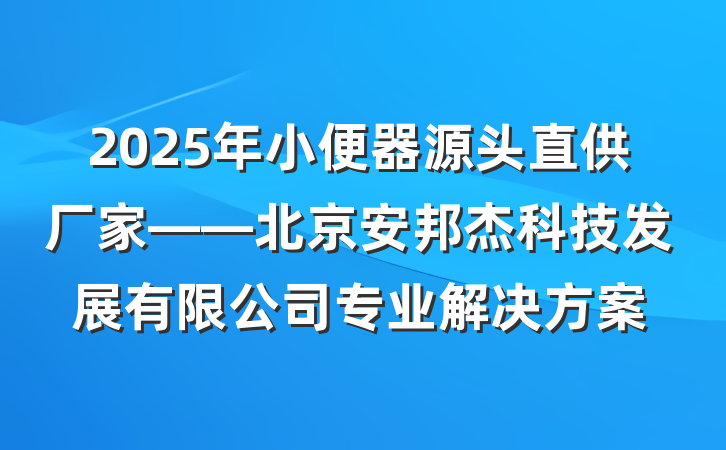2025年小便器源头直供厂家——北京安邦杰科技发展有限公司专业解决方案